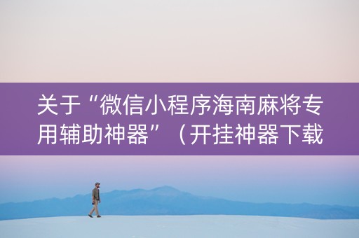 关于“微信小程序海南麻将专用辅助神器”（开挂神器下载)