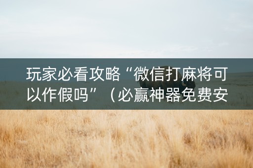 玩家必看攻略“微信打麻将可以作假吗”（必赢神器免费安装)