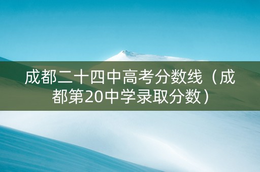 成都二十四中高考分数线（成都第20中学录取分数）