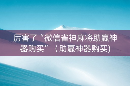 厉害了“微信雀神麻将助赢神器购买”（助赢神器购买)