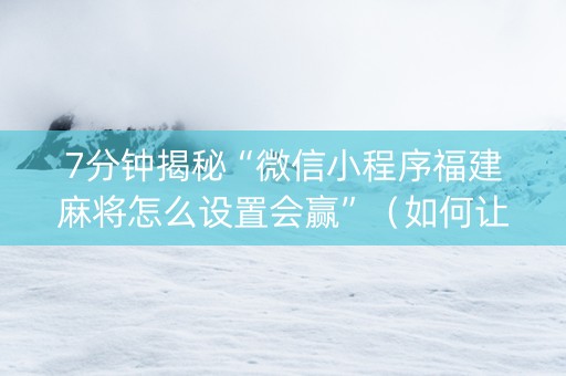 7分钟揭秘“微信小程序福建麻将怎么设置会赢”（如何让系统发好牌)