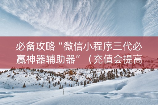 必备攻略“微信小程序三代必赢神器辅助器”（充值会提高胜率么)