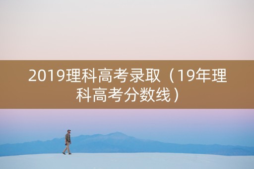 2019理科高考录取（19年理科高考分数线）