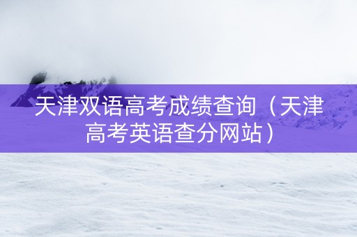天津双语高考成绩查询（天津高考英语查分网站）