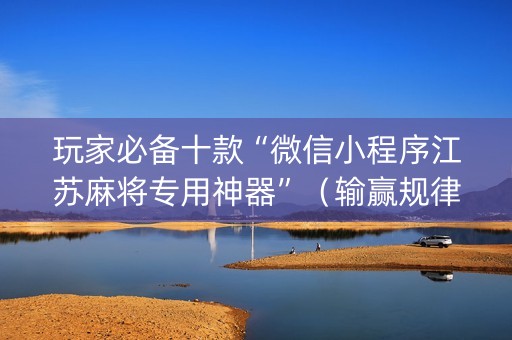 玩家必备十款“微信小程序江苏麻将专用神器”（输赢规律)