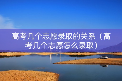 高考几个志愿录取的关系（高考几个志愿怎么录取）