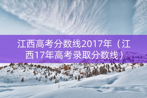 江西高考分数线2017年（江西17年高考录取分数线）