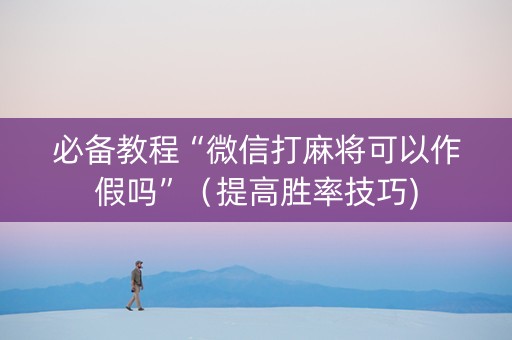必备教程“微信打麻将可以作假吗”（提高胜率技巧)
