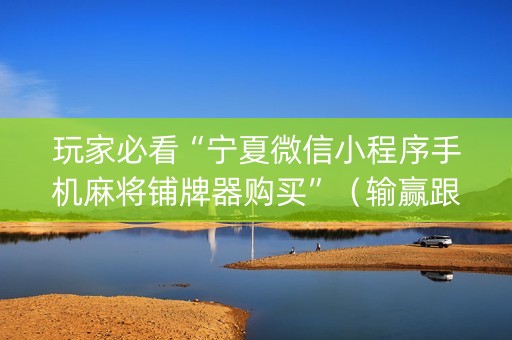 玩家必看“宁夏微信小程序手机麻将铺牌器购买”（输赢跟id号有关系吗)