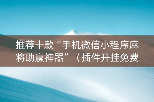 推荐十款“手机微信小程序麻将助赢神器”（插件开挂免费AI)