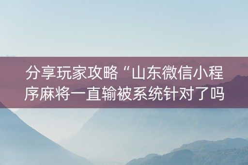 分享玩家攻略“山东微信小程序麻将一直输被系统针对了吗”（万能开挂神器)