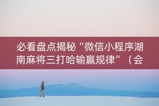 必看盘点揭秘“微信小程序湖南麻将三打哈输赢规律”（会员会提高胜率吗)