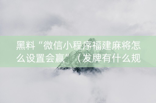 黑料“微信小程序福建麻将怎么设置会赢”（发牌有什么规律吗)
