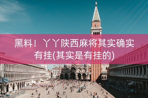 黑料！丫丫陕西麻将其实确实有挂(其实是有挂的)