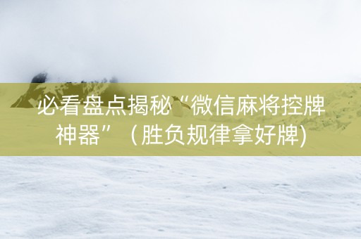 必看盘点揭秘“微信麻将控牌神器”（胜负规律拿好牌)