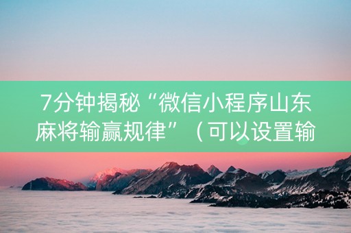 7分钟揭秘“微信小程序山东麻将输赢规律”（可以设置输赢吗)