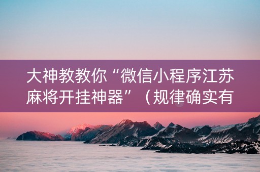 大神教教你“微信小程序江苏麻将开挂神器”（规律确实有挂)