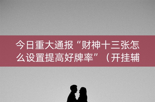 今日重大通报“财神十三张怎么设置提高好牌率”（开挂辅助插件)