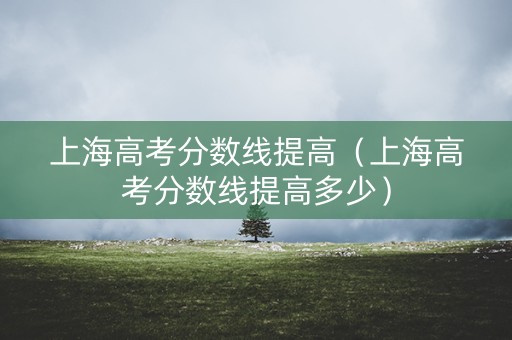 上海高考分数线提高（上海高考分数线提高多少）