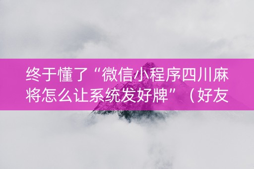 终于懂了“微信小程序四川麻将怎么让系统发好牌”（好友房怎么才能赢)