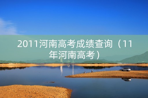 2011河南高考成绩查询（11年河南高考）