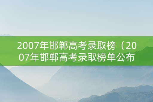 2007年邯郸高考录取榜（2007年邯郸高考录取榜单公布）