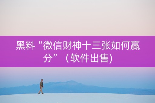 黑料“微信财神十三张如何赢分”（软件出售)