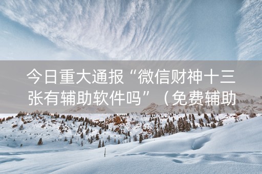 今日重大通报“微信财神十三张有辅助软件吗”（免费辅助)