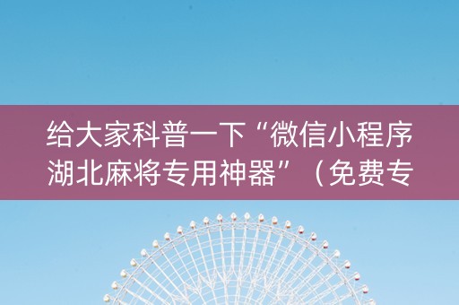 给大家科普一下“微信小程序湖北麻将专用神器”（免费专用神器)