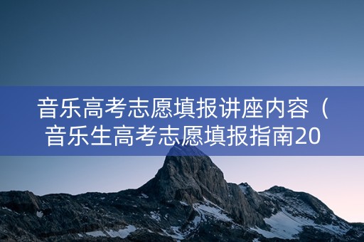 音乐高考志愿填报讲座内容（音乐生高考志愿填报指南2020）
