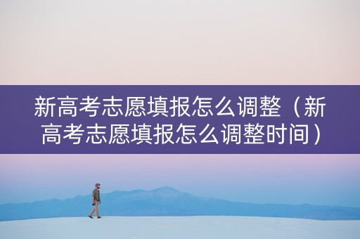 新高考志愿填报怎么调整（新高考志愿填报怎么调整时间）