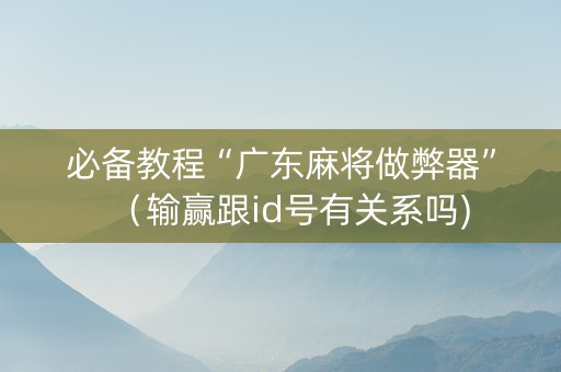 必备教程“广东麻将做弊器”（输赢跟id号有关系吗)