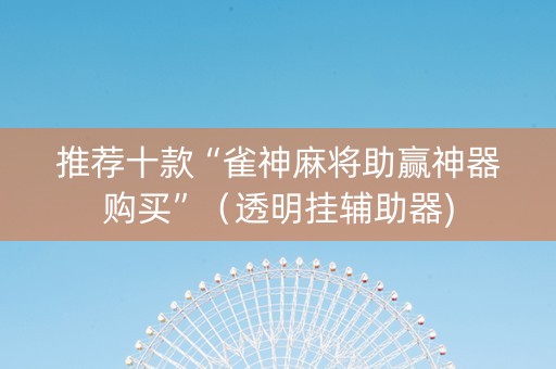 推荐十款“雀神麻将助赢神器购买”（透明挂辅助器)