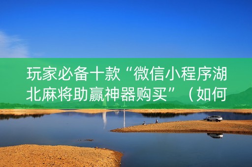 玩家必备十款“微信小程序湖北麻将助赢神器购买”（如何提高胜率)