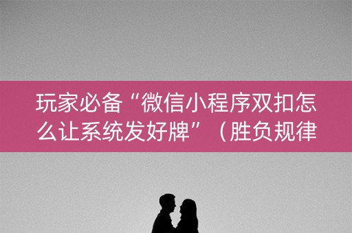 玩家必备“微信小程序双扣怎么让系统发好牌”（胜负规律拿好牌)