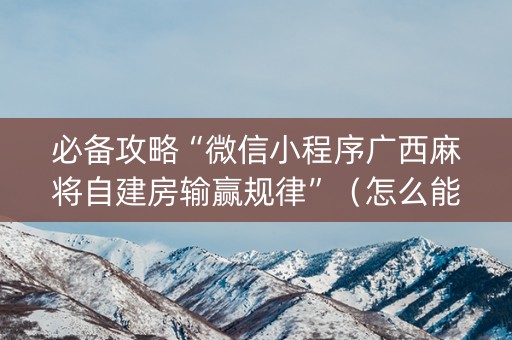 必备攻略“微信小程序广西麻将自建房输赢规律”（怎么能调好牌)