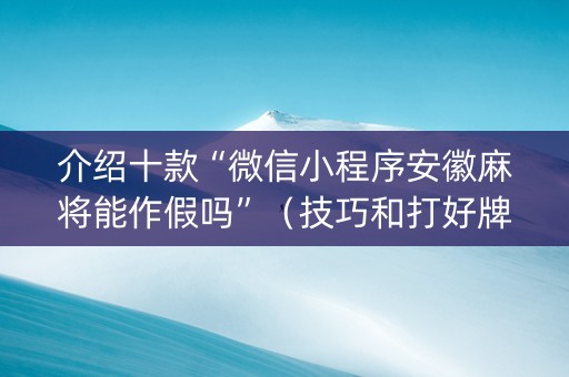 介绍十款“微信小程序安徽麻将能作假吗”（技巧和打好牌方法)