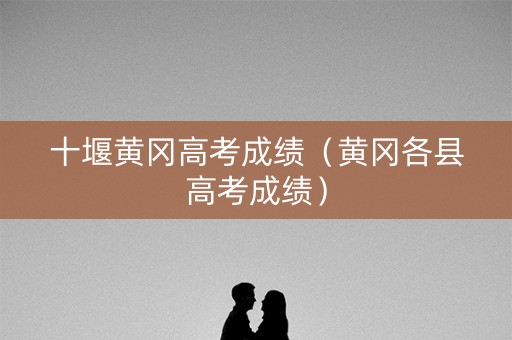 十堰黄冈高考成绩（黄冈各县高考成绩）