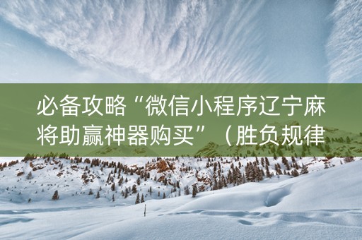 必备攻略“微信小程序辽宁麻将助赢神器购买”（胜负规律拿好牌)