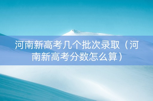 河南新高考几个批次录取（河南新高考分数怎么算）