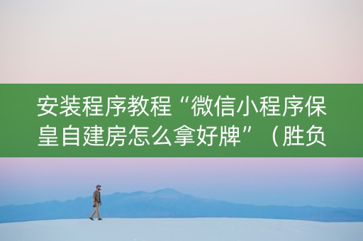 安装程序教程“微信小程序保皇自建房怎么拿好牌”（胜负规律拿好牌)