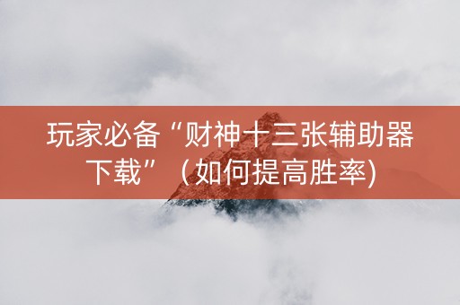 玩家必备“财神十三张辅助器下载”（如何提高胜率)