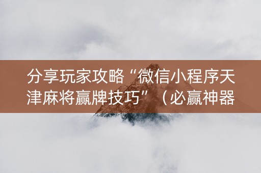 分享玩家攻略“微信小程序天津麻将赢牌技巧”（必赢神器辅助器)