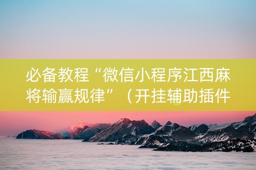 必备教程“微信小程序江西麻将输赢规律”（开挂辅助插件)