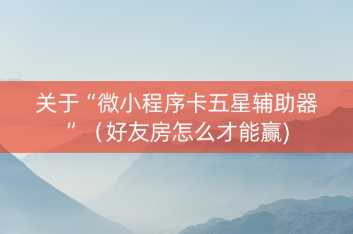 关于“微小程序卡五星辅助器”（好友房怎么才能赢)