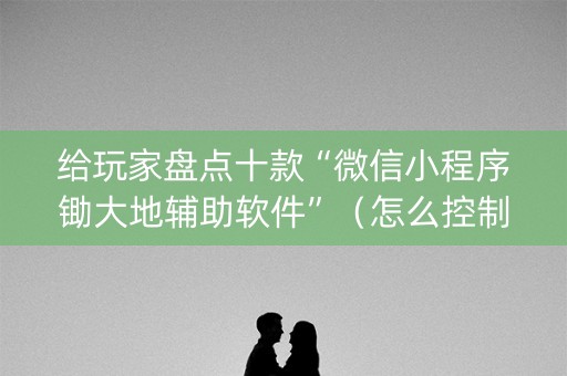 给玩家盘点十款“微信小程序锄大地辅助软件”（怎么控制输赢)