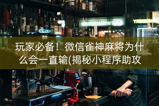 玩家必备！微信雀神麻将为什么会一直输(揭秘小程序助攻神器)