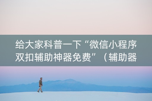 给大家科普一下“微信小程序双扣辅助神器免费”（辅助器插件)