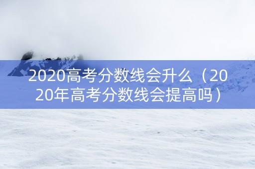 2020高考分数线会升么（2020年高考分数线会提高吗）