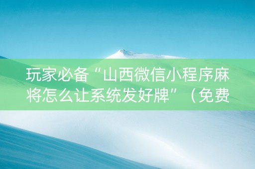 玩家必备“山西微信小程序麻将怎么让系统发好牌”（免费专用神器)